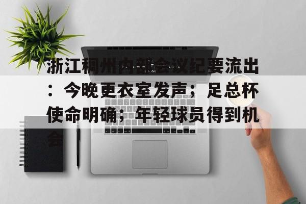 开云体育官网-浙江稠州内部会议纪要流出：今晚更衣室发声；足总杯使命明确；年轻球员得到机会的简单介绍-开云体育官网